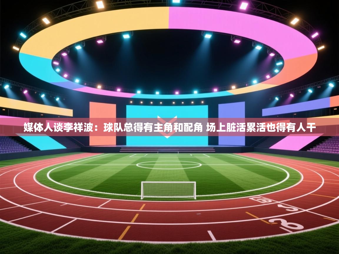 媒体人谈李祥波：球队总得有主角和配角 场上脏活累活也得有人干