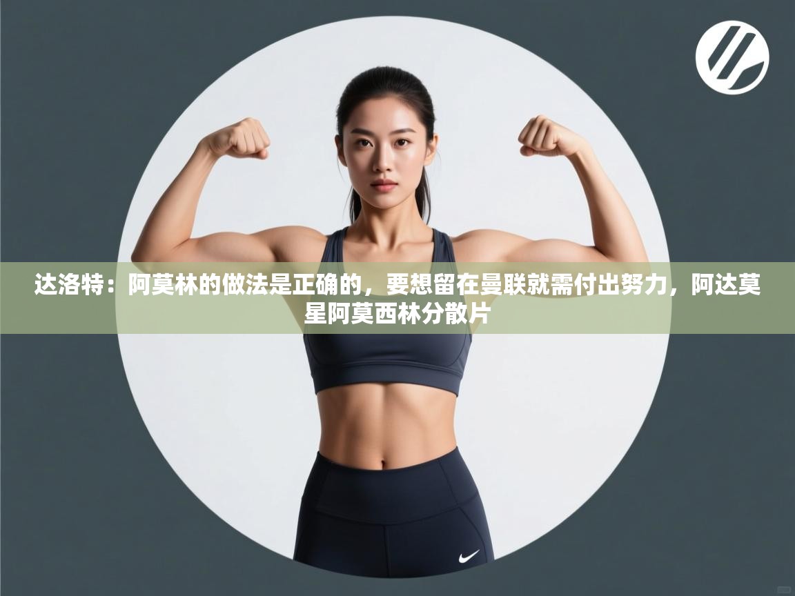 达洛特：阿莫林的做法是正确的，要想留在曼联就需付出努力，阿达莫星阿莫西林分散片