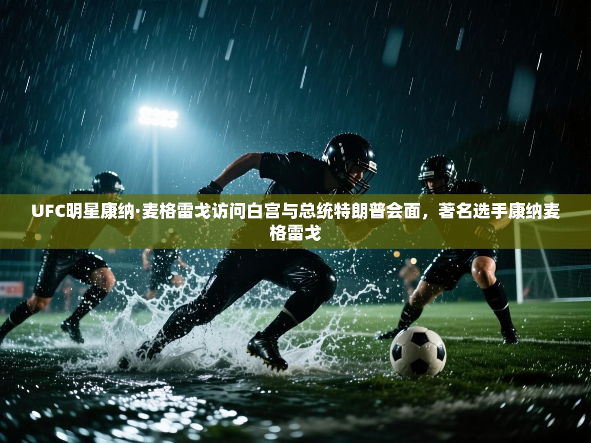 UFC明星康纳·麦格雷戈访问白宫与总统特朗普会面，著名选手康纳麦格雷戈