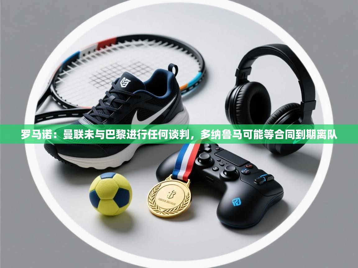 罗马诺：曼联未与巴黎进行任何谈判，多纳鲁马可能等合同到期离队