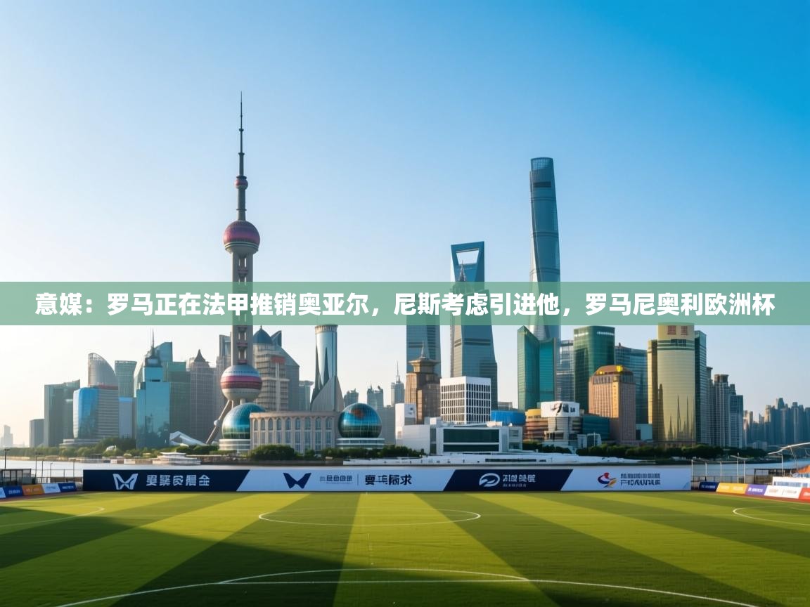 意媒：罗马正在法甲推销奥亚尔，尼斯考虑引进他，罗马尼奥利欧洲杯