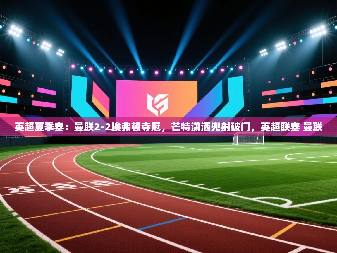 英超夏季赛:曼联2-2埃弗顿夺冠,芒特潇洒兜射破门,英超联赛 曼联 第1张