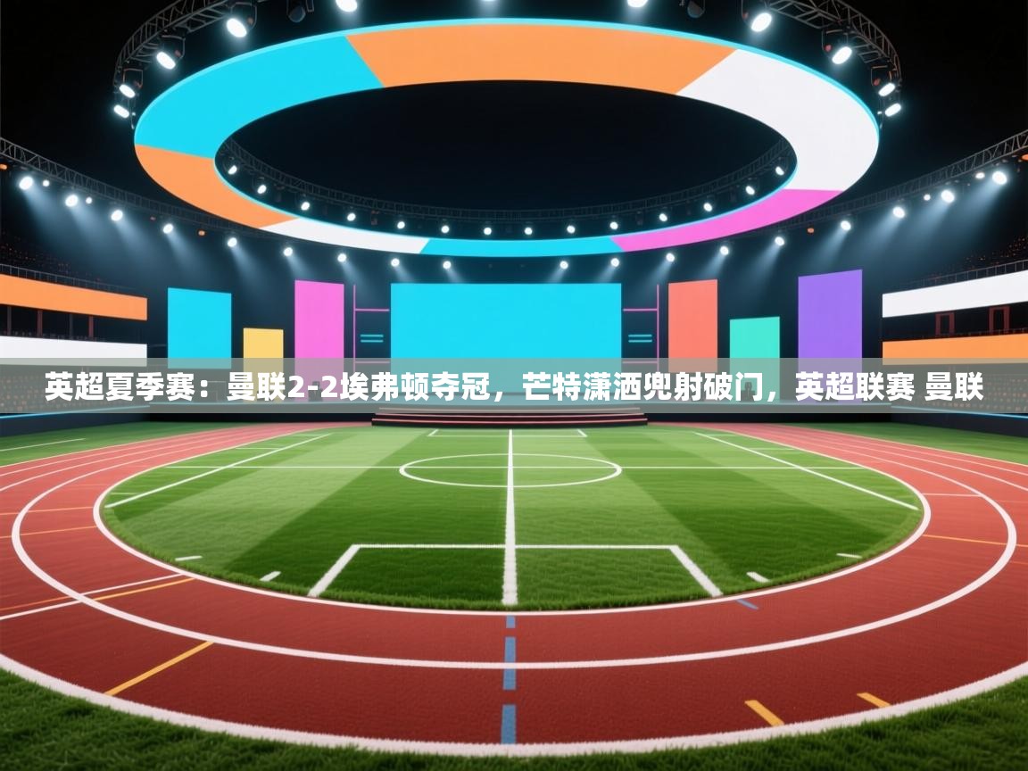 英超夏季赛:曼联2-2埃弗顿夺冠,芒特潇洒兜射破门,英超联赛 曼联 第2张