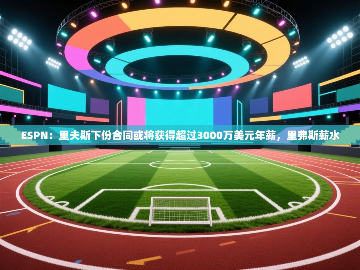 ESPN：里夫斯下份合同或将获得超过3000万美元年薪，里弗斯薪水