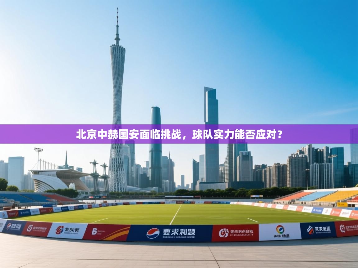北京中赫国安面临挑战，球队实力能否应对？