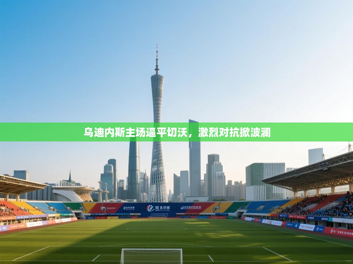 乌迪内斯主场逼平切沃，激烈对抗掀波澜