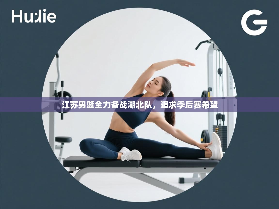 江苏男篮全力备战湖北队，追求季后赛希望