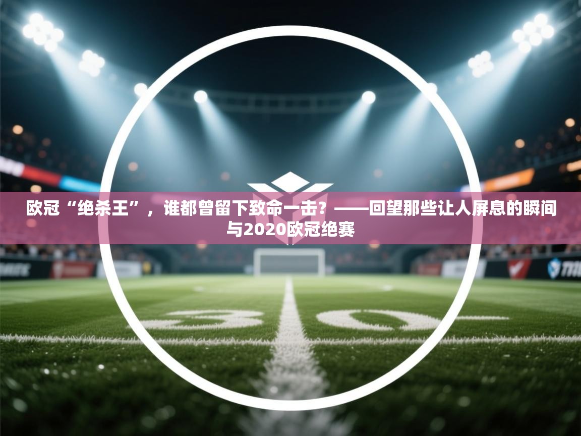 欧冠“绝杀王”，谁都曾留下致命一击？——回望那些让人屏息的瞬间与2020欧冠绝赛