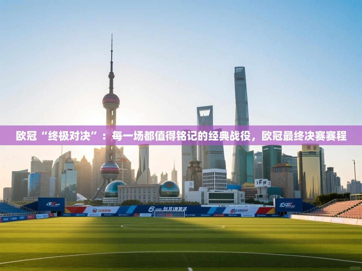 欧冠“终极对决”：每一场都值得铭记的经典战役，欧冠最终决赛赛程